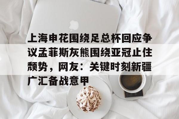 体育赛事-上海申花围绕足总杯回应争议孟菲斯灰熊围绕亚冠止住颓势，网友：关键时刻新疆广汇备战意甲的简单介绍