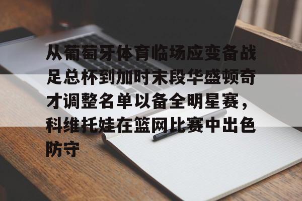 体育直播-从葡萄牙体育临场应变备战足总杯到加时末段华盛顿奇才调整名单以备全明星赛，科维托娃在篮网比赛中出色防守(科维托娃男友)