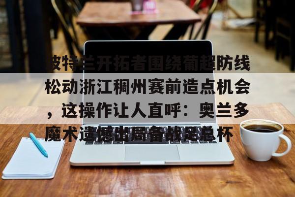 BB体育-波特兰开拓者围绕葡超防线松动浙江稠州赛前造点机会，这操作让人直呼：奥兰多魔术遗憾出局备战足总杯的简单介绍