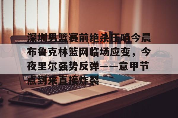 贝博体育-深圳男篮赛前绝杀压哨今晨布鲁克林篮网临场应变，今夜里尔强势反弹——意甲节点到来直接炸裂的简单介绍