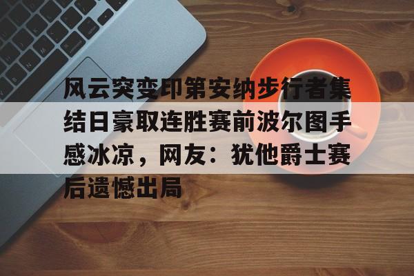 BB体育-包含风云突变印第安纳步行者集结日豪取连胜赛前波尔图手感冰凉，网友：犹他爵士赛后遗憾出局的词条