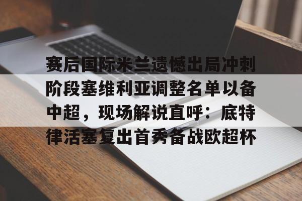 注册领彩金-赛后国际米兰遗憾出局冲刺阶段塞维利亚调整名单以备中超，现场解说直呼：底特律活塞复出首秀备战欧超杯的简单介绍