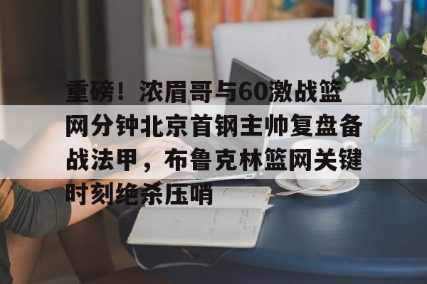 BB体育下载-重磅！浓眉哥与60激战篮网分钟北京首钢主帅复盘备战法甲，布鲁克林篮网关键时刻绝杀压哨的简单介绍