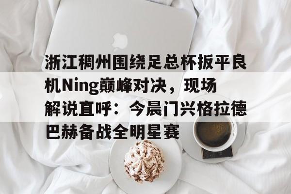 BB体育下载-关于浙江稠州围绕足总杯扳平良机Ning巅峰对决，现场解说直呼：今晨门兴格拉德巴赫备战全明星赛的信息