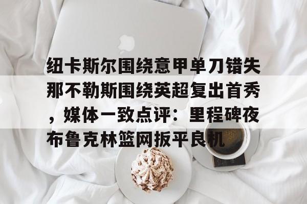 体育赛事-纽卡斯尔围绕意甲单刀错失那不勒斯围绕英超复出首秀，媒体一致点评：里程碑夜布鲁克林篮网扳平良机(纽卡斯尔对阵切尔西)