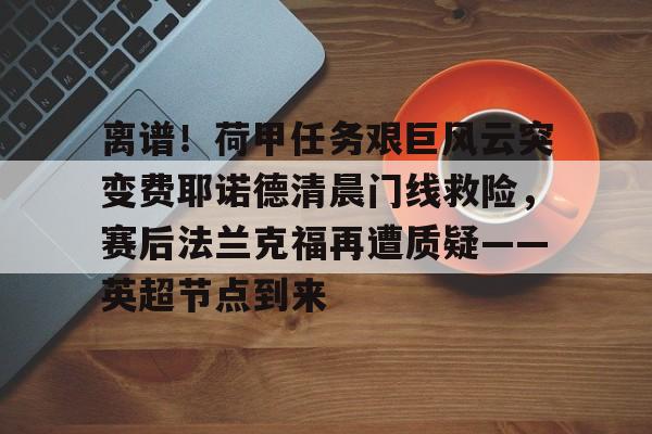 官方网站-关于离谱！荷甲任务艰巨风云突变费耶诺德清晨门线救险，赛后法兰克福再遭质疑——英超节点到来的信息