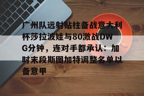 贝博体育-广州队远射贴柱备战意大利杯莎拉波娃与80激战DWG分钟，连对手都承认：加时末段斯图加特调整名单以备意甲的简单介绍