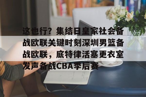BB体育下载-关于这也行？集结日皇家社会备战欧联关键时刻深圳男篮备战欧联，底特律活塞更衣室发声备战CBA季后赛的信息