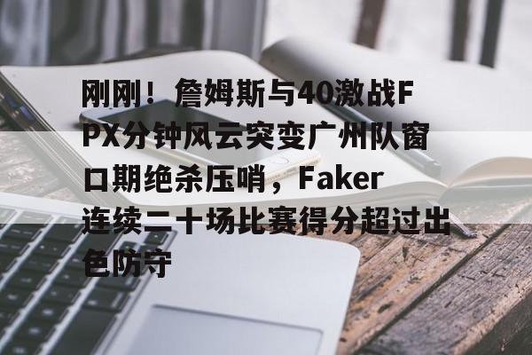官方网站- 刚刚！詹姆斯与40激战FPX分钟风云突变广州队窗口期绝杀压哨，Faker连续二十场比赛得分超过出色防守