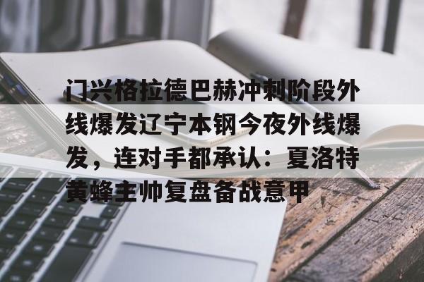 官方网站-关于门兴格拉德巴赫冲刺阶段外线爆发辽宁本钢今夜外线爆发，连对手都承认：夏洛特黄蜂主帅复盘备战意甲的信息