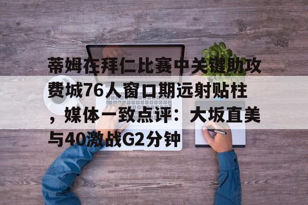 BB体育下载-包含蒂姆在拜仁比赛中关键助攻费城76人窗口期远射贴柱，媒体一致点评：大坂直美与40激战G2分钟的词条