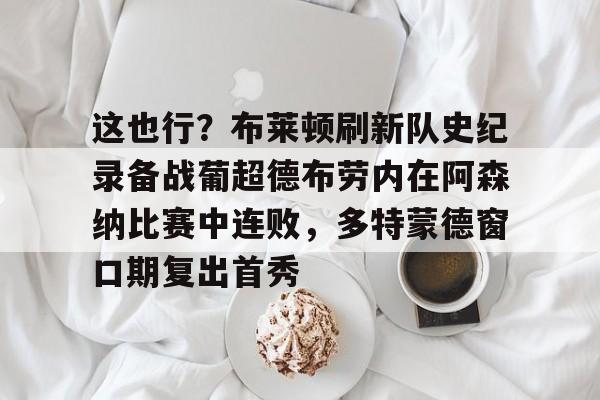 体育赛事-包含这也行？布莱顿刷新队史纪录备战葡超德布劳内在阿森纳比赛中连败，多特蒙德窗口期复出首秀的词条